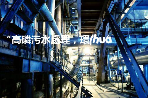 “高磷污水處理，環(huán)保先鋒，守護碧水藍天！”